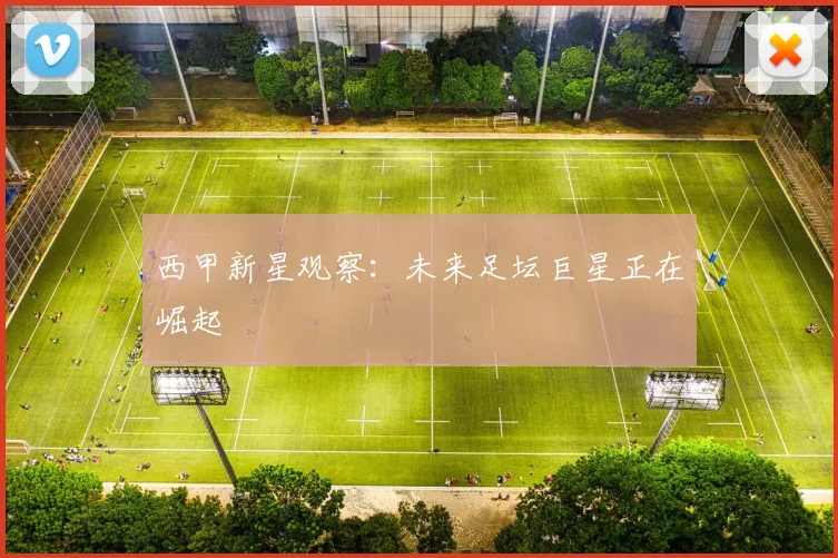西甲新星观察:未来足坛巨星正在崛起