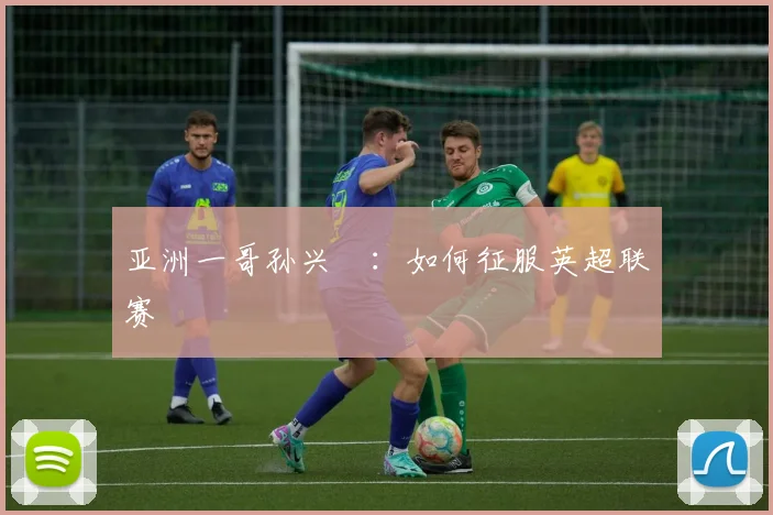 亚洲一哥孙兴慜：如何征服英超联赛