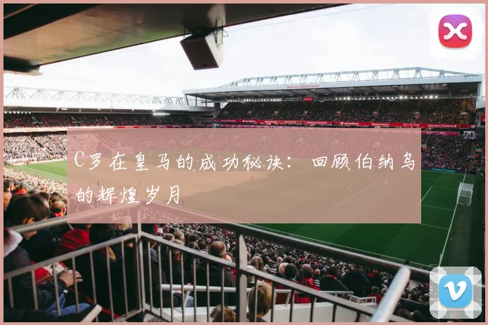 C罗在皇马的成功秘诀：回顾伯纳乌的辉煌岁月
