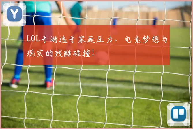 LOL手游选手家庭压力，电竞梦想与现实的残酷碰撞！