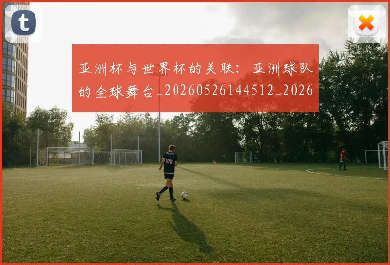 亚洲杯与世界杯的关联：亚洲球队的全球舞台_20260526144512_20260608142451
