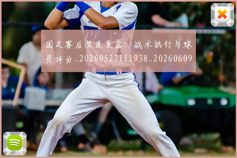 国足赛后深度复盘:战术执行与球员评分_20260527111938_20260609132350