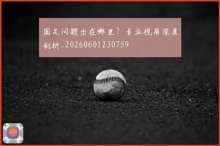 国足问题出在哪里？专业视角深度剖析_20260601230759