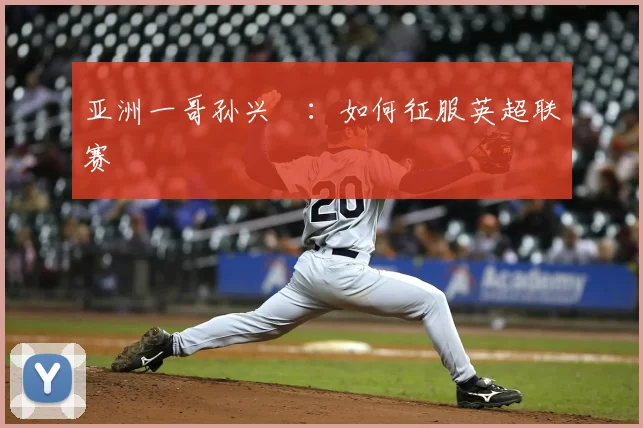 亚洲一哥孙兴慜:如何征服英超联赛
