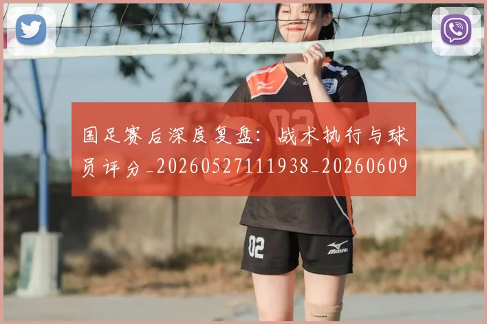 国足赛后深度复盘：战术执行与球员评分_20260527111938_20260609132350