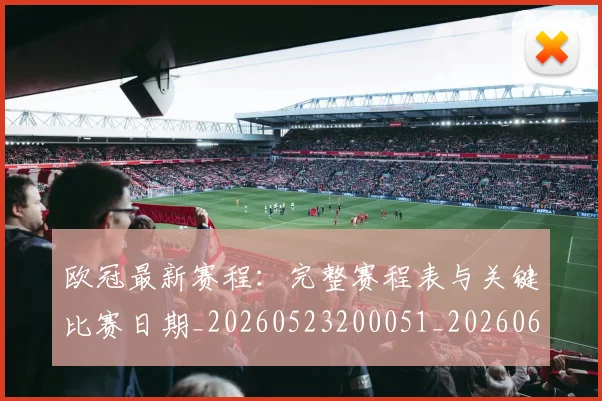 欧冠最新赛程：完整赛程表与关键比赛日期_20260523200051_20260609230212