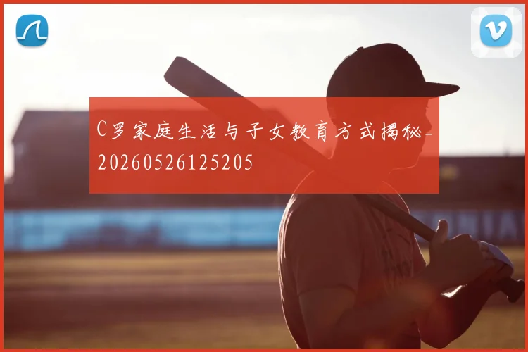 C罗家庭生活与子女教育方式揭秘_20260526125205