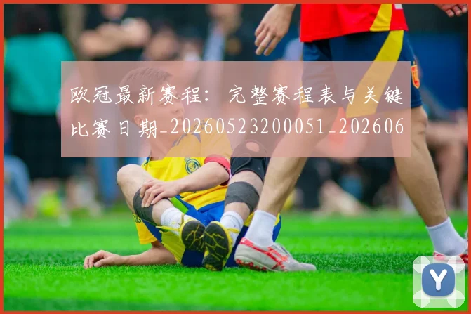 欧冠最新赛程：完整赛程表与关键比赛日期_20260523200051_20260609230212