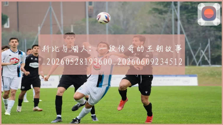 科比与湖人:一段传奇的王朝故事_20260528193600_20260609234512